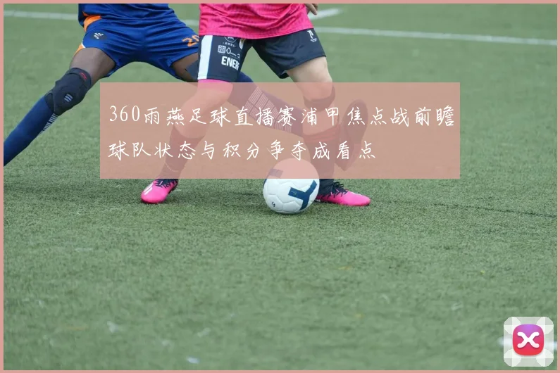 360雨燕足球直播赛浦甲焦点战前瞻球队状态与积分争夺成看点