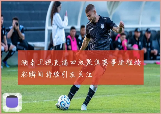 湖南卫视直播回放聚焦赛事进程精彩瞬间持续引发关注