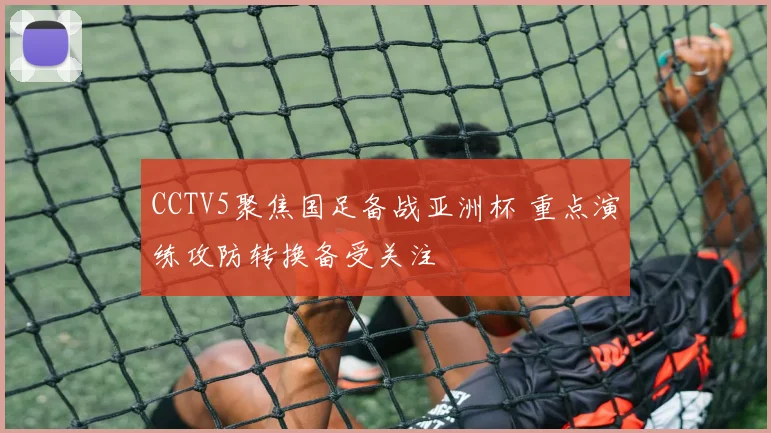CCTV5聚焦国足备战亚洲杯 重点演练攻防转换备受关注