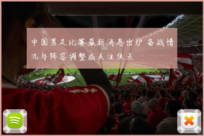 中国男足比赛最新消息出炉 备战情况与阵容调整成关注焦点