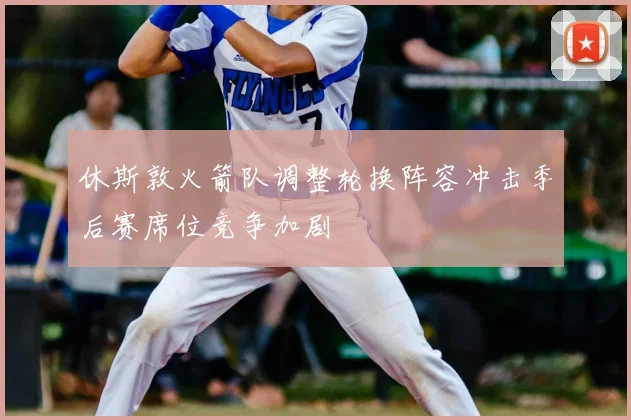 休斯敦火箭队调整轮换阵容冲击季后赛席位竞争加剧