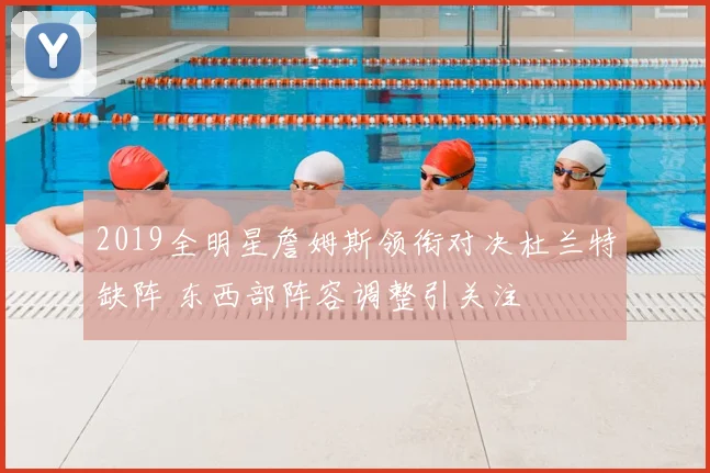 2019全明星詹姆斯领衔对决杜兰特缺阵 东西部阵容调整引关注