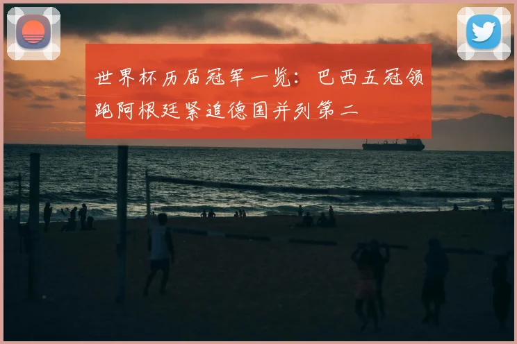 世界杯历届冠军一览：巴西五冠领跑阿根廷紧追德国并列第二
