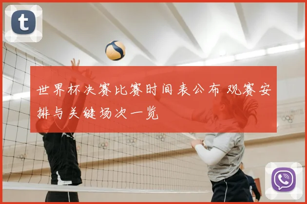 世界杯决赛比赛时间表公布 观赛安排与关键场次一览