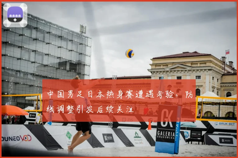 中国男足日本热身赛遭遇考验，防线调整引发后续关注