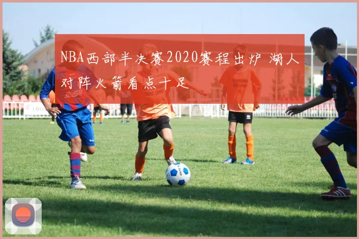 NBA西部半决赛2020赛程出炉 湖人对阵火箭看点十足