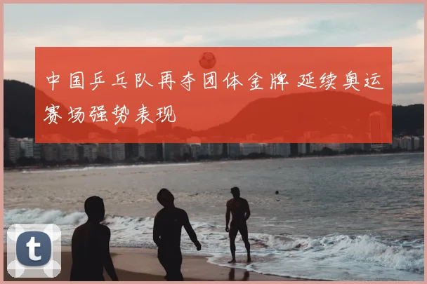 中国乒乓队再夺团体金牌 延续奥运赛场强势表现