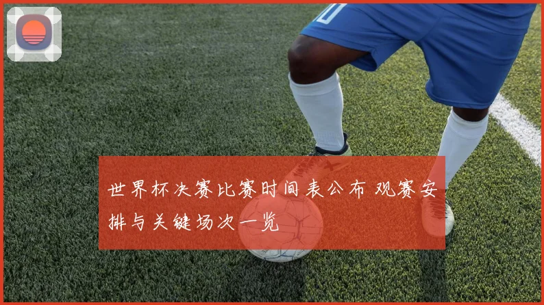世界杯决赛比赛时间表公布 观赛安排与关键场次一览