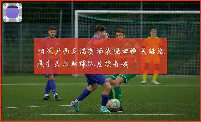 切沃卢西亚诺赛场表现回顾 关键进展引关注助球队后续备战