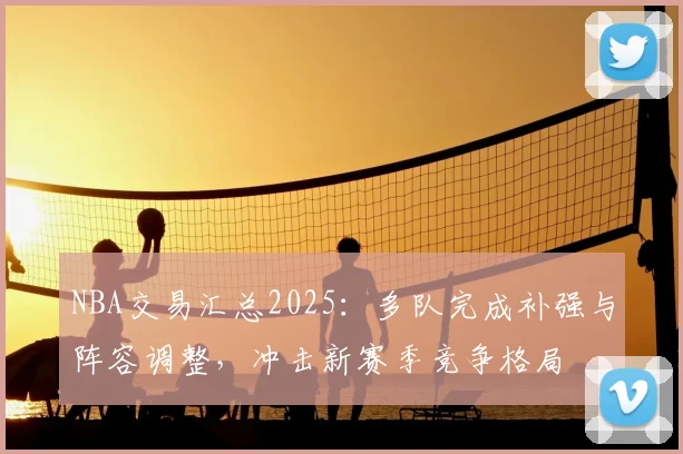 NBA交易汇总2025：多队完成补强与阵容调整，冲击新赛季竞争格局