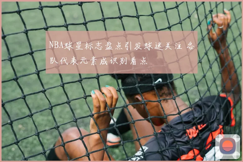 NBA球星标志盘点引发球迷关注 各队代表元素成识别看点