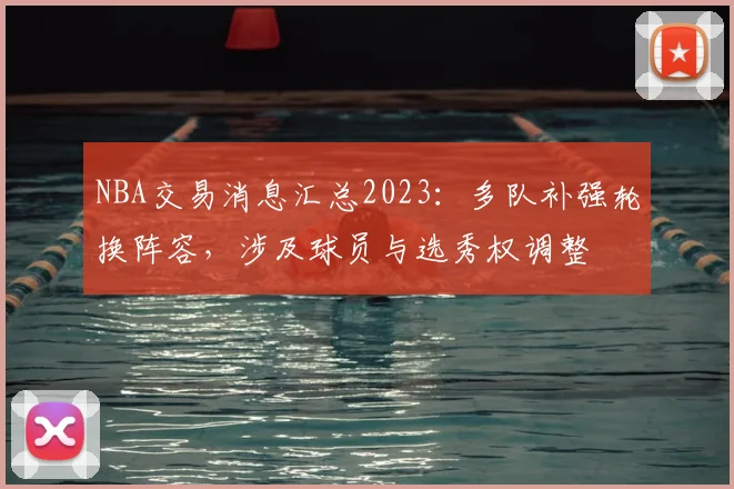 NBA交易消息汇总2023：多队补强轮换阵容，涉及球员与选秀权调整