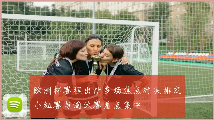 欧洲杯赛程出炉多场焦点对决排定小组赛与淘汰赛看点集中