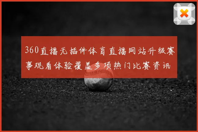 360直播无插件体育直播网站升级赛事观看体验覆盖多项热门比赛资讯频道