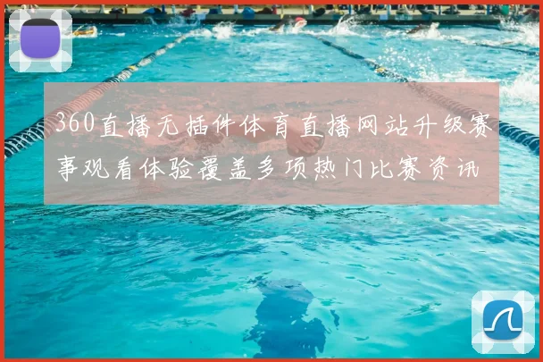 360直播无插件体育直播网站升级赛事观看体验覆盖多项热门比赛资讯频道