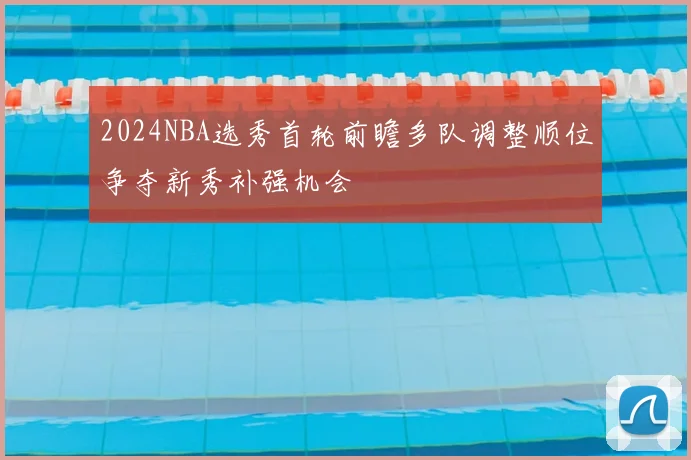 2024NBA选秀首轮前瞻多队调整顺位争夺新秀补强机会
