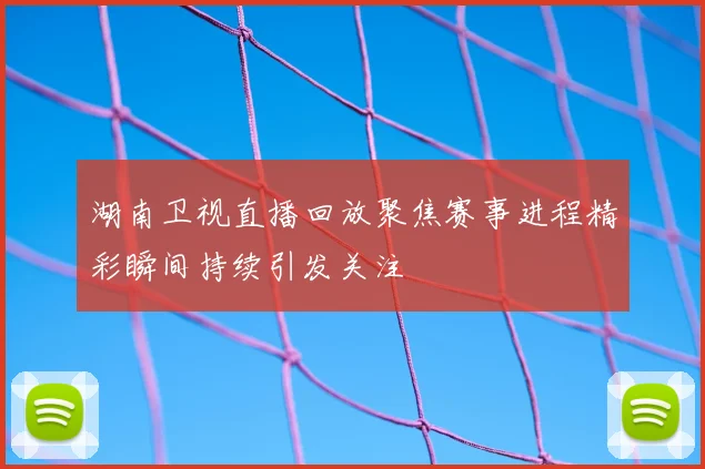 湖南卫视直播回放聚焦赛事进程精彩瞬间持续引发关注
