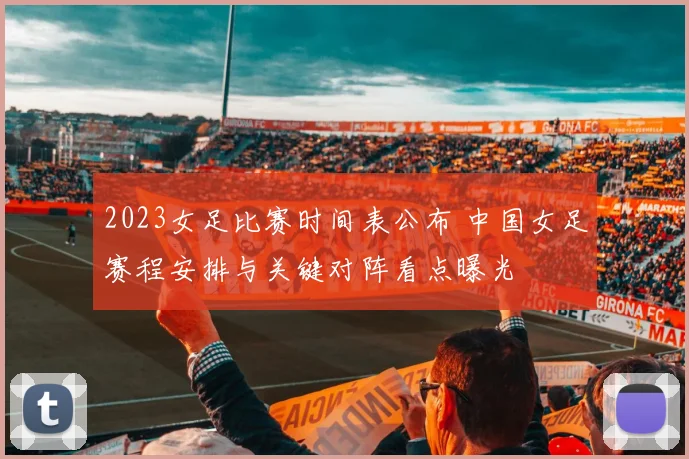 2023女足比赛时间表公布 中国女足赛程安排与关键对阵看点曝光