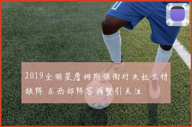 2019全明星詹姆斯领衔对决杜兰特缺阵 东西部阵容调整引关注