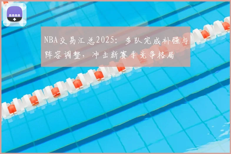 NBA交易汇总2025：多队完成补强与阵容调整，冲击新赛季竞争格局