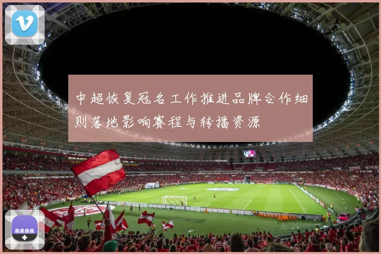 中超恢复冠名工作推进品牌合作细则落地影响赛程与转播资源