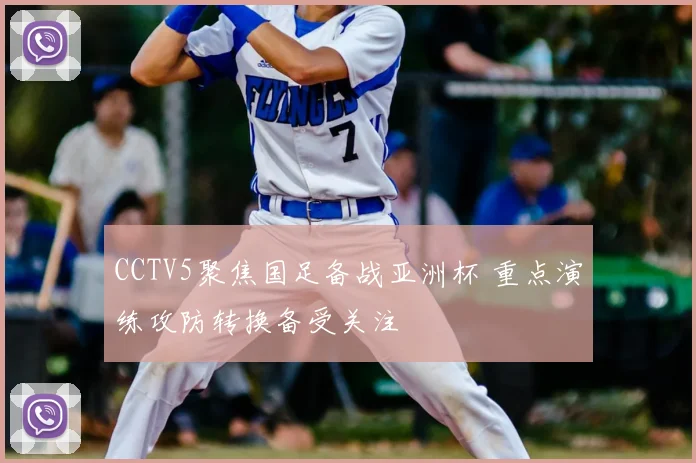 CCTV5聚焦国足备战亚洲杯 重点演练攻防转换备受关注