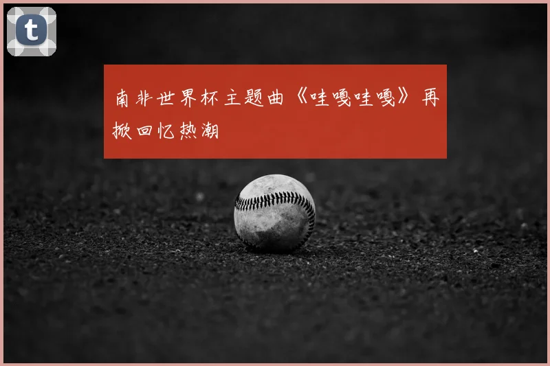 南非世界杯主题曲《哇嘎哇嘎》再掀回忆热潮