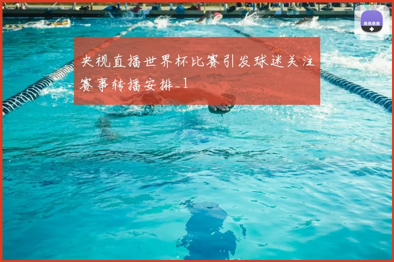 央视直播世界杯比赛引发球迷关注赛事转播安排_1