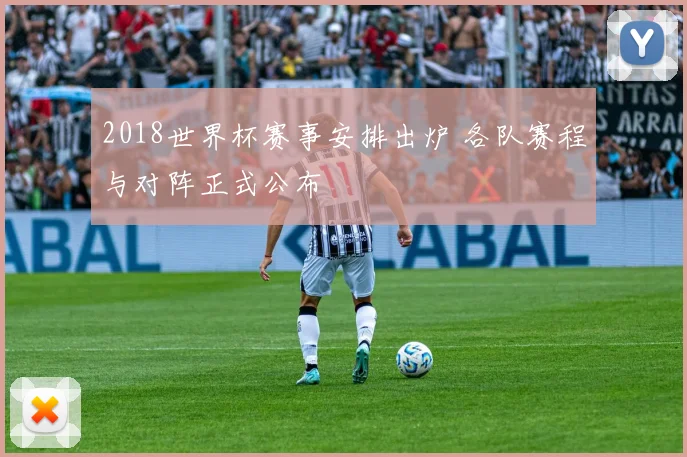 2018世界杯赛事安排出炉 各队赛程与对阵正式公布