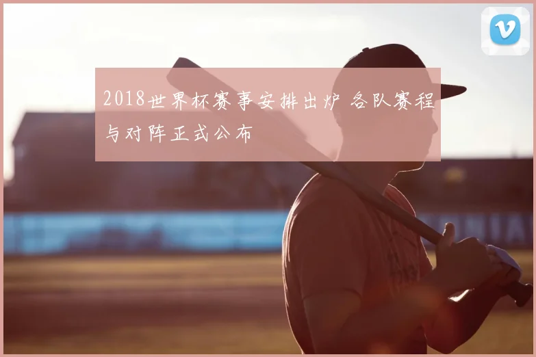 2018世界杯赛事安排出炉 各队赛程与对阵正式公布