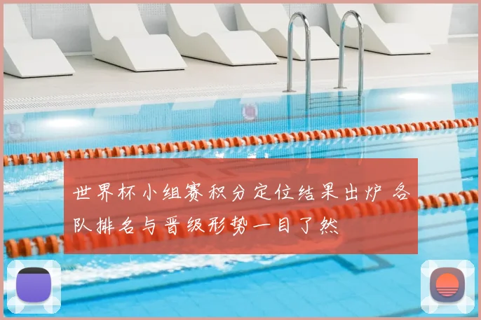 世界杯小组赛积分定位结果出炉 各队排名与晋级形势一目了然