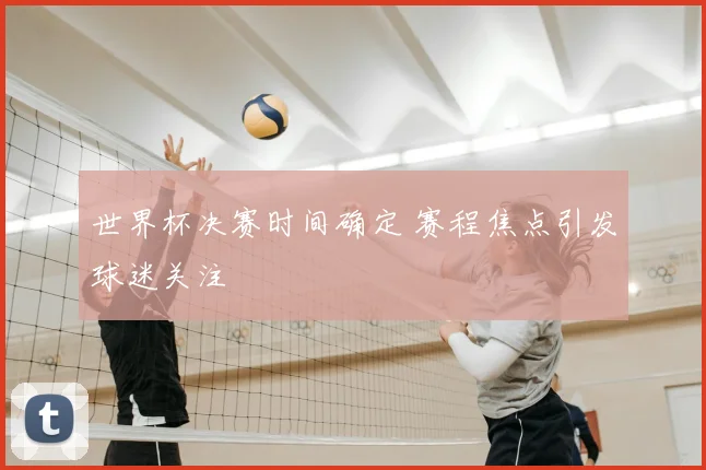 世界杯决赛时间确定 赛程焦点引发球迷关注