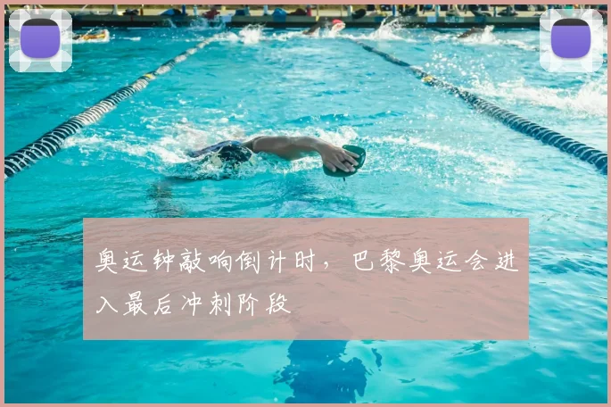 奥运钟敲响倒计时,巴黎奥运会进入最后冲刺阶段