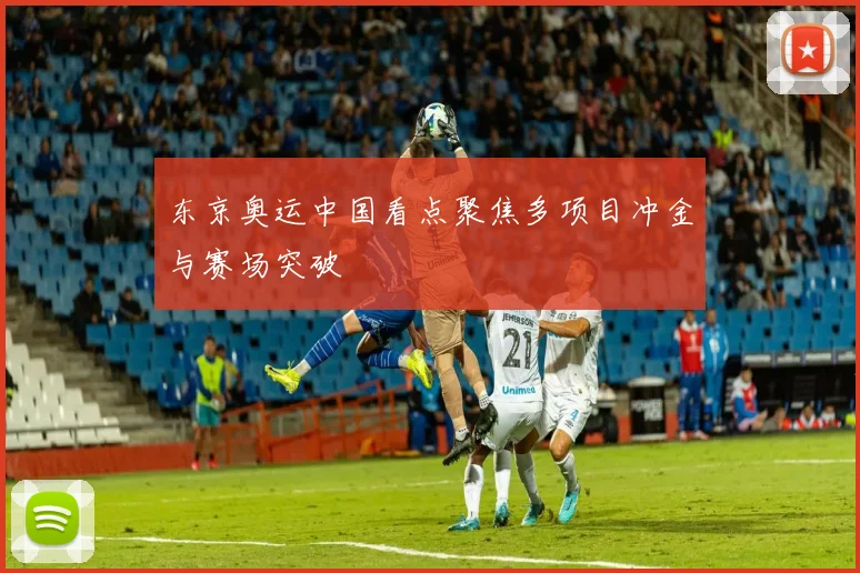 东京奥运中国看点聚焦多项目冲金与赛场突破
