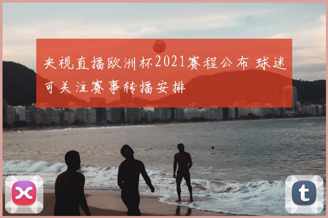 央视直播欧洲杯2021赛程公布 球迷可关注赛事转播安排