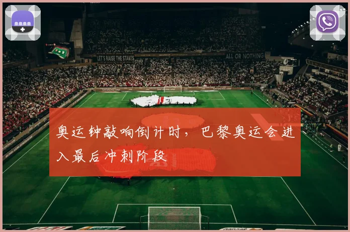 奥运钟敲响倒计时,巴黎奥运会进入最后冲刺阶段