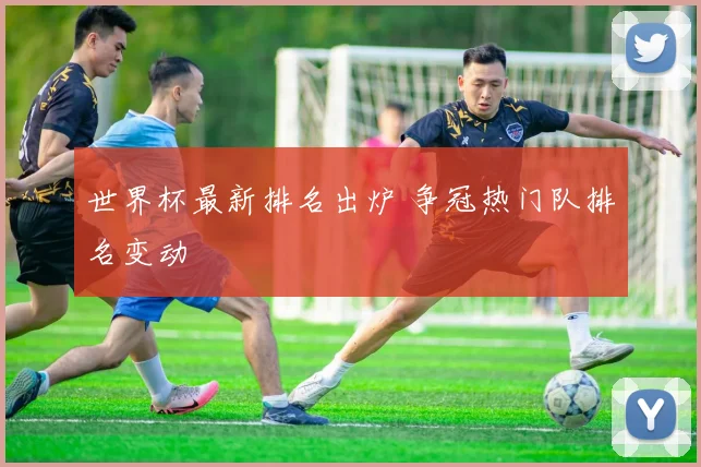 世界杯最新排名出炉 争冠热门队排名变动
