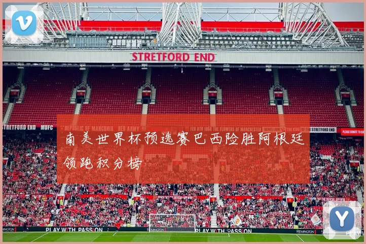 南美世界杯预选赛巴西险胜阿根廷领跑积分榜