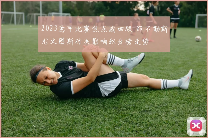 2023意甲比赛焦点战回顾 那不勒斯尤文图斯对决影响积分榜走势